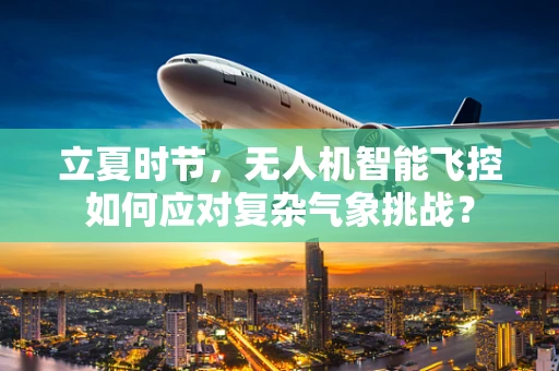 立夏时节，无人机智能飞控如何应对复杂气象挑战？