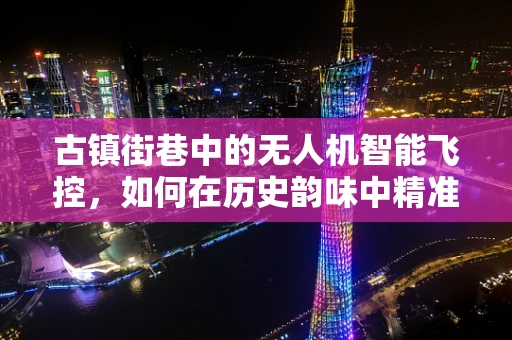古镇街巷中的无人机智能飞控，如何在历史韵味中精准导航？