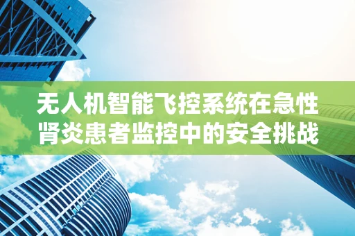 无人机智能飞控系统在急性肾炎患者监控中的安全挑战与应对策略