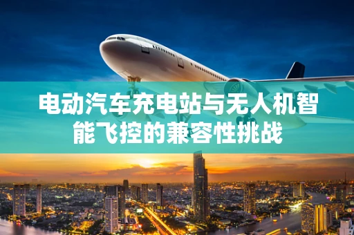 电动汽车充电站与无人机智能飞控的兼容性挑战