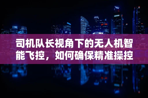 司机队长视角下的无人机智能飞控，如何确保精准操控与安全飞行？