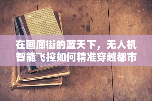 在画廊街的蓝天下，无人机智能飞控如何精准穿越都市迷宫？