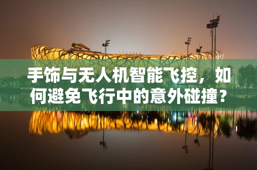 手饰与无人机智能飞控，如何避免飞行中的意外碰撞？