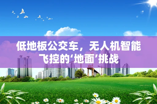 低地板公交车，无人机智能飞控的‘地面’挑战
