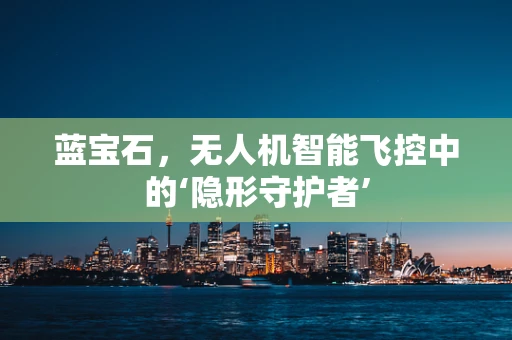 蓝宝石，无人机智能飞控中的‘隐形守护者’