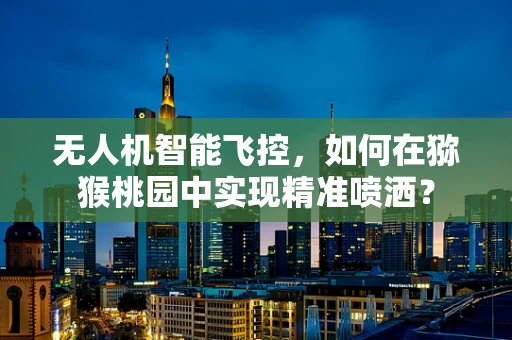 无人机智能飞控，如何在猕猴桃园中实现精准喷洒？