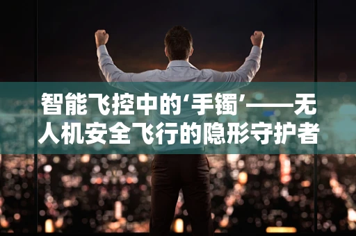 智能飞控中的‘手镯’——无人机安全飞行的隐形守护者