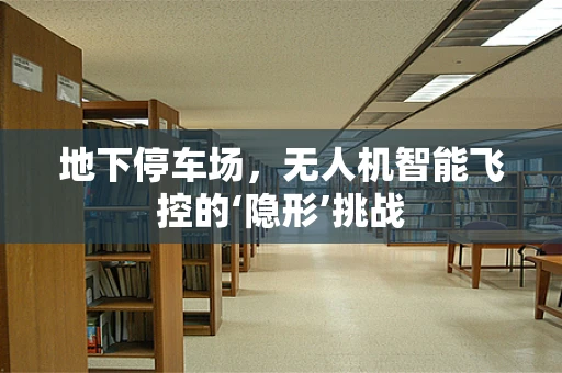地下停车场，无人机智能飞控的‘隐形’挑战