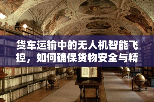 货车运输中的无人机智能飞控，如何确保货物安全与精准定位？