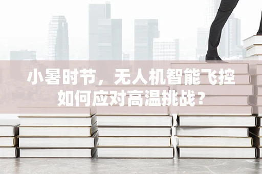 小暑时节，无人机智能飞控如何应对高温挑战？