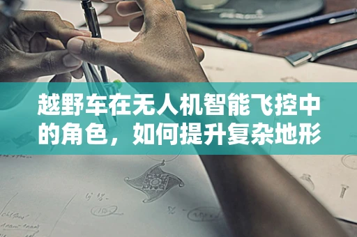 越野车在无人机智能飞控中的角色，如何提升复杂地形适应性？
