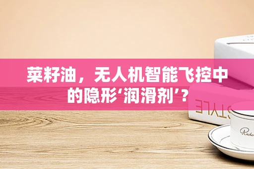 菜籽油，无人机智能飞控中的隐形‘润滑剂’？