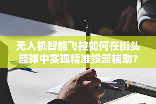 无人机智能飞控如何在街头篮球中实现精准投篮辅助？