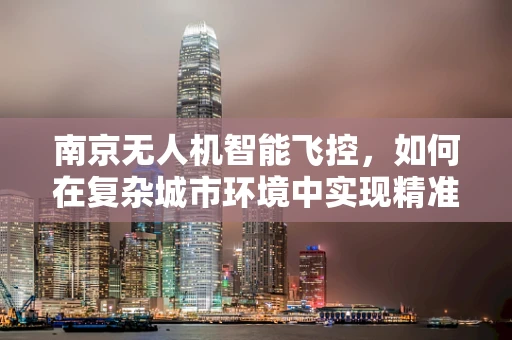 南京无人机智能飞控，如何在复杂城市环境中实现精准导航？