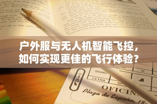 户外服与无人机智能飞控，如何实现更佳的飞行体验？