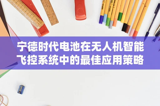 宁德时代电池在无人机智能飞控系统中的最佳应用策略