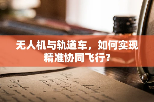 无人机与轨道车，如何实现精准协同飞行？