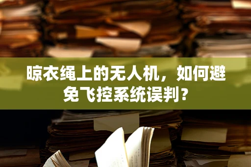 晾衣绳上的无人机，如何避免飞控系统误判？