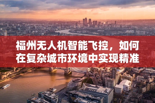 福州无人机智能飞控，如何在复杂城市环境中实现精准定位？
