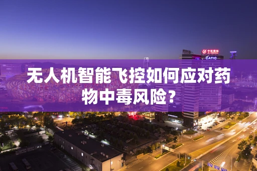 无人机智能飞控如何应对药物中毒风险？