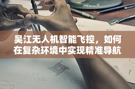吴江无人机智能飞控，如何在复杂环境中实现精准导航？