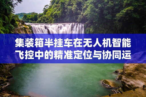 集装箱半挂车在无人机智能飞控中的精准定位与协同运输挑战