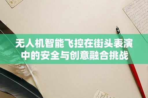 无人机智能飞控在街头表演中的安全与创意融合挑战