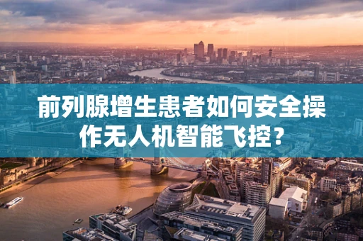 前列腺增生患者如何安全操作无人机智能飞控？