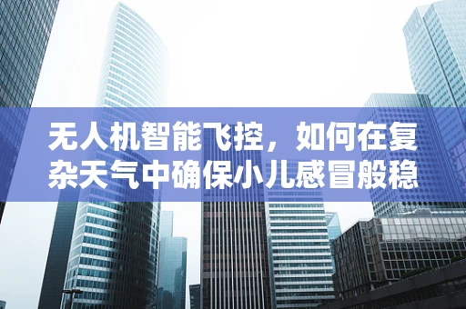 无人机智能飞控，如何在复杂天气中确保小儿感冒般稳定飞行？