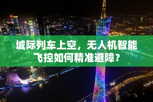 城际列车上空，无人机智能飞控如何精准避障？