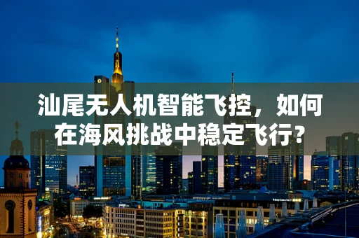 汕尾无人机智能飞控，如何在海风挑战中稳定飞行？