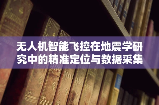 无人机智能飞控在地震学研究中的精准定位与数据采集挑战