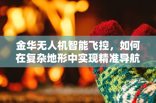 金华无人机智能飞控，如何在复杂地形中实现精准导航？