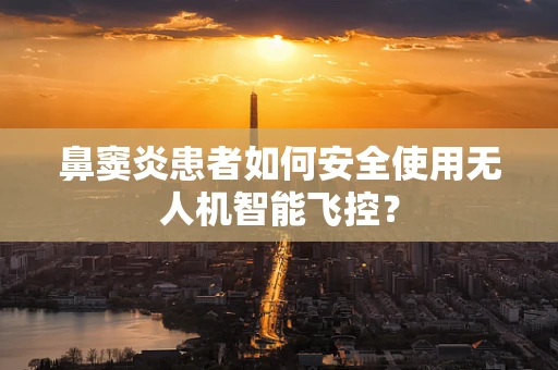 鼻窦炎患者如何安全使用无人机智能飞控？