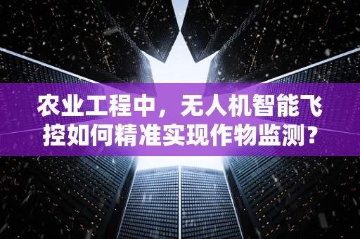 农业工程中，无人机智能飞控如何精准实现作物监测？