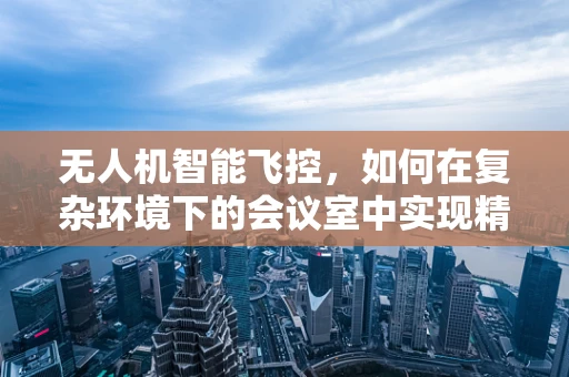无人机智能飞控，如何在复杂环境下的会议室中实现精准定位与投影幕的自动追踪？