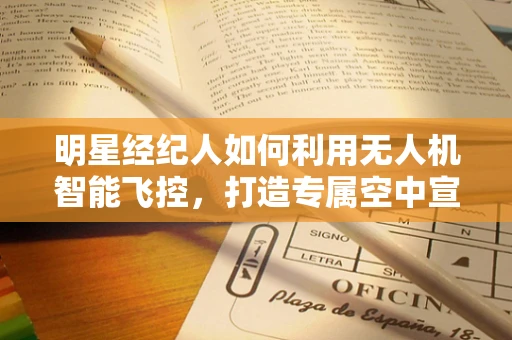 明星经纪人如何利用无人机智能飞控，打造专属空中宣传新视角？