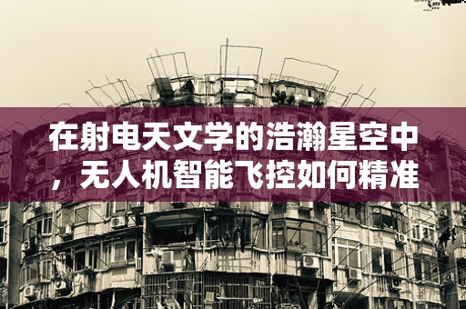 在射电天文学的浩瀚星空中，无人机智能飞控如何精准导航？
