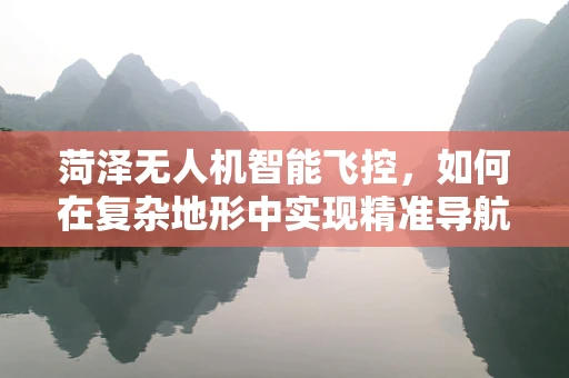 菏泽无人机智能飞控，如何在复杂地形中实现精准导航？