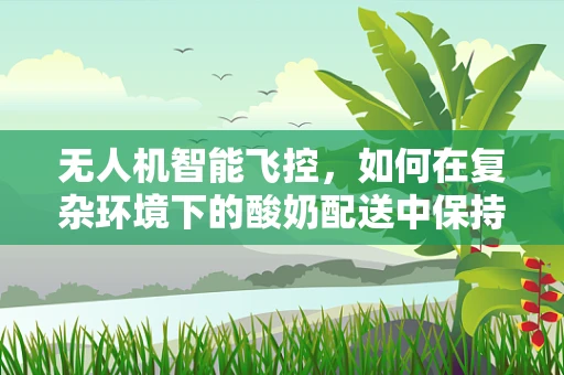 无人机智能飞控，如何在复杂环境下的酸奶配送中保持稳定？