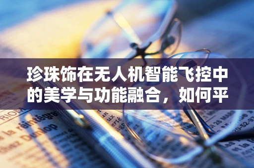 珍珠饰在无人机智能飞控中的美学与功能融合，如何平衡？