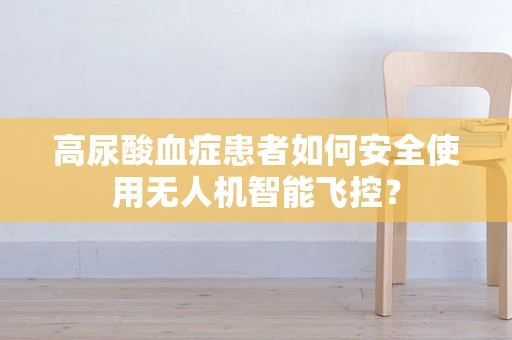 高尿酸血症患者如何安全使用无人机智能飞控？