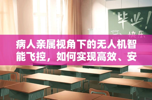 病人亲属视角下的无人机智能飞控，如何实现高效、安全的空中陪伴？