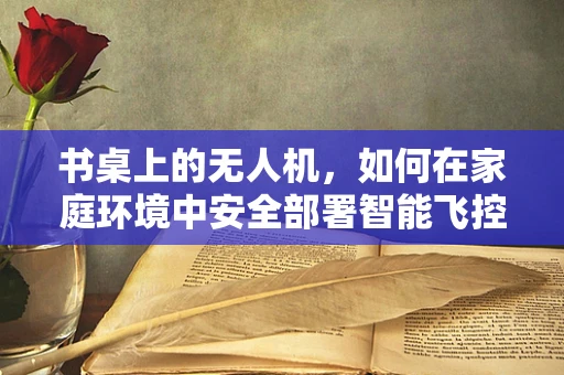 书桌上的无人机，如何在家庭环境中安全部署智能飞控？