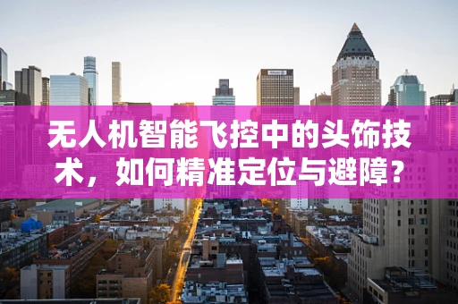 无人机智能飞控中的头饰技术，如何精准定位与避障？