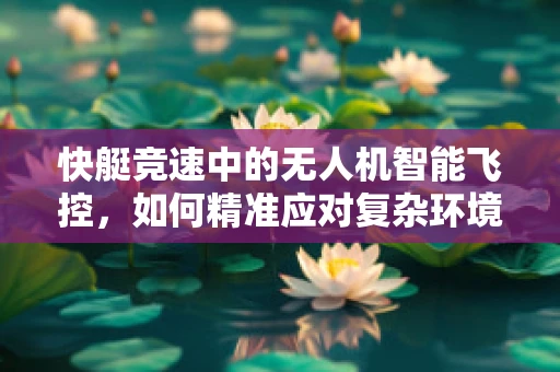 快艇竞速中的无人机智能飞控，如何精准应对复杂环境挑战？