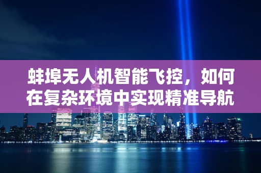 蚌埠无人机智能飞控，如何在复杂环境中实现精准导航？