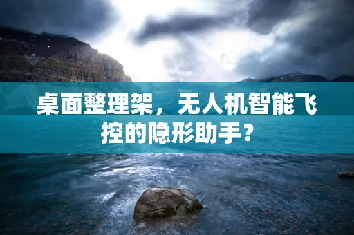 桌面整理架，无人机智能飞控的隐形助手？