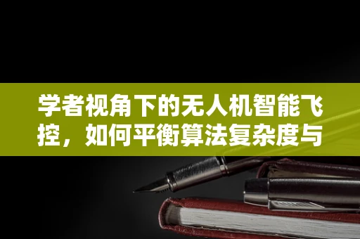 学者视角下的无人机智能飞控，如何平衡算法复杂度与飞行安全？