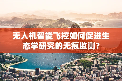 无人机智能飞控如何促进生态学研究的无痕监测？